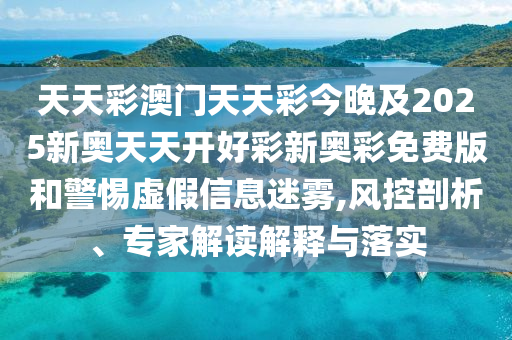 天天彩澳門(mén)天天彩今晚及2025新奧天天開(kāi)好彩新奧彩免費(fèi)版和警惕虛假信息迷霧,風(fēng)控剖析、專(zhuān)家解讀解釋與落實(shí)