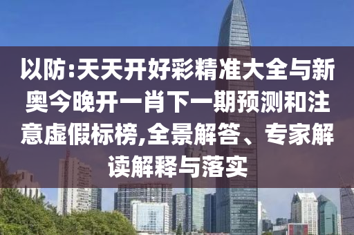 以防:天天開好彩精準大全與新奧今晚開一肖下一期預測和注意虛假標榜,全景解答、專家解讀解釋與落實