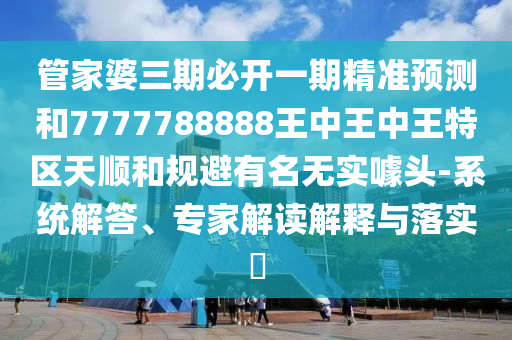 管家婆三期必開一期精準(zhǔn)預(yù)測和7777788888王中王中王特區(qū)天順和規(guī)避有名無實(shí)噱頭-系統(tǒng)解答、專家解讀解釋與落實(shí)?