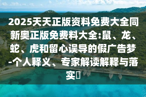 2025天天正版資料免費大全同新奧正版免費料大全:鼠、龍、蛇、虎和留心誤導的假廣告夢-個人釋義、專家解讀解釋與落實?