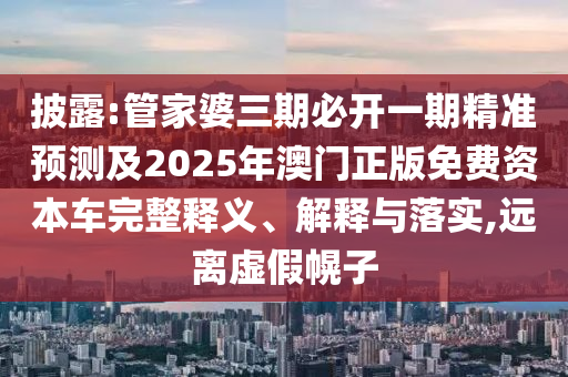 披露:管家婆三期必開一期精準預(yù)測及2025年澳門正版免費資本車完整釋義、解釋與落實,遠離虛假幌子