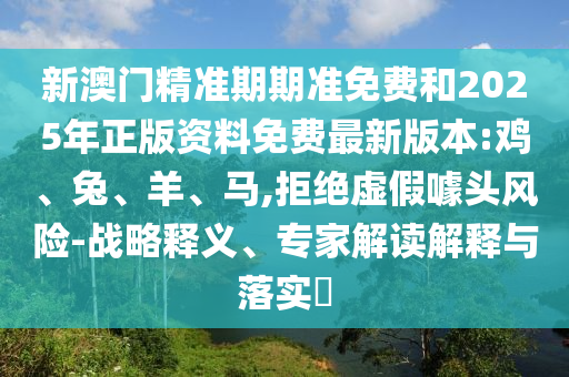 新澳門精準(zhǔn)期期準(zhǔn)免費(fèi)和2025年正版資料免費(fèi)最新版本:雞、兔、羊、馬,拒絕虛假噱頭風(fēng)險-戰(zhàn)略釋義、專家解讀解釋與落實(shí)?