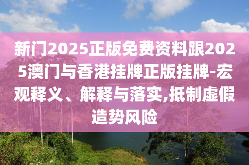 新門2025正版免費資料跟2025澳門與香港掛牌正版掛牌-宏觀釋義、解釋與落實,抵制虛假造勢風險