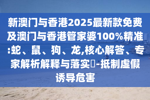 新澳門與香港2025最新款免費及澳門與香港管家婆100%精準:蛇、鼠、狗、龍,核心解答、專家解析解釋與落實?-抵制虛假誘導危害