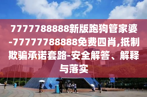7777788888新版跑狗管家婆-77777788888免費(fèi)四肖,抵制欺騙承諾套路-安全解答、解釋與落實(shí)