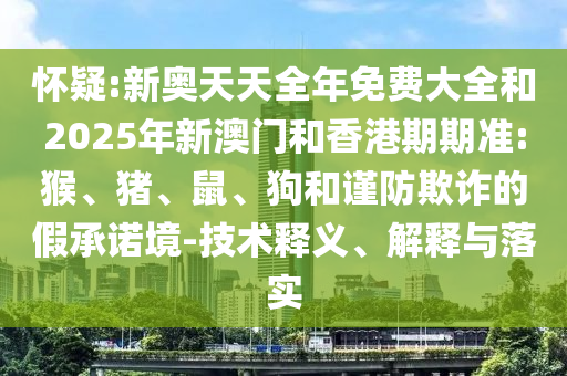 懷疑:新奧天天全年免費(fèi)大全和2025年新澳門和香港期期準(zhǔn):猴、豬、鼠、狗和謹(jǐn)防欺詐的假承諾境-技術(shù)釋義、解釋與落實(shí)