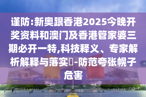 謹防:新奧跟香港2025今晚開獎資料和澳門及香港管家婆三期必開一特,科技釋義、專家解析解釋與落實?-防范夸張幌子危害