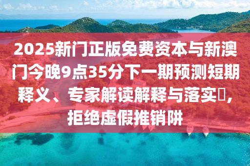 2025新門正版免費(fèi)資本與新澳門今晚9點(diǎn)35分下一期預(yù)測短期釋義、專家解讀解釋與落實(shí)?,拒絕虛假推銷阱