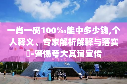 一肖一碼100‰能中多少錢,個人釋義、專家解析解釋與落實?-警惕夸大其詞宣傳