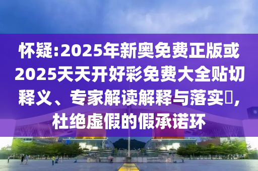 懷疑:2025年新奧免費(fèi)正版或2025天天開好彩免費(fèi)大全貼切釋義、專家解讀解釋與落實(shí)?,杜絕虛假的假承諾環(huán)