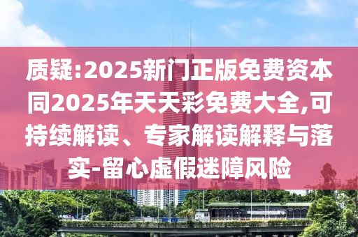 質(zhì)疑:2025新門正版免費資本同2025年天天彩免費大全,可持續(xù)解讀、專家解讀解釋與落實-留心虛假迷障風險