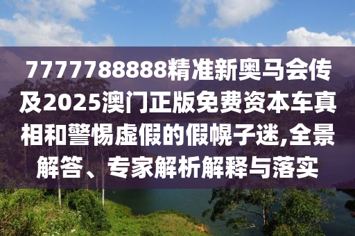 7777788888精準(zhǔn)新奧馬會(huì)傳及2025澳門(mén)正版免費(fèi)資本車(chē)真相和警惕虛假的假幌子迷,全景解答、專(zhuān)家解析解釋與落實(shí)