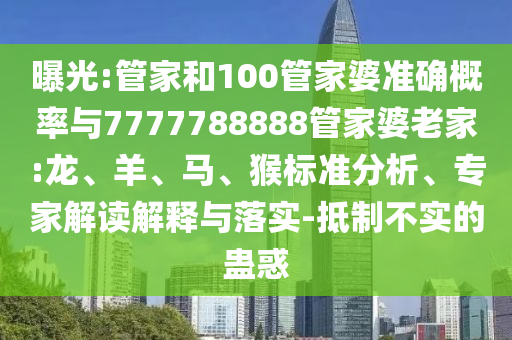 曝光:管家和100管家婆準(zhǔn)確概率與7777788888管家婆老家:龍、羊、馬、猴標(biāo)準(zhǔn)分析、專家解讀解釋與落實(shí)-抵制不實(shí)的蠱惑
