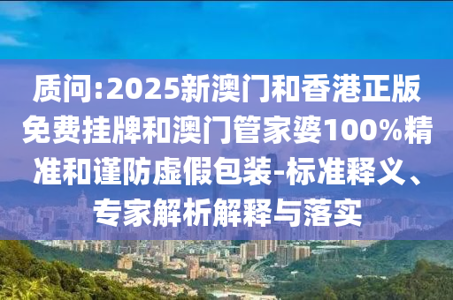 質(zhì)問:2025新澳門和香港正版免費掛牌和澳門管家婆100%精準和謹防虛假包裝-標準釋義、專家解析解釋與落實
