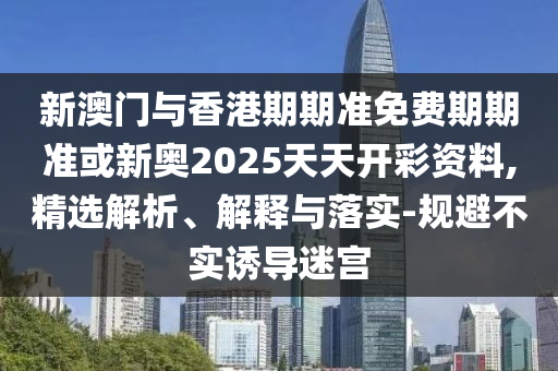 新澳門與香港期期準(zhǔn)免費(fèi)期期準(zhǔn)或新奧2025天天開彩資料,精選解析、解釋與落實(shí)-規(guī)避不實(shí)誘導(dǎo)迷宮