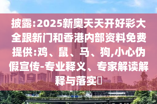 披露:2025新奧天天開好彩大全跟新門和香港內(nèi)部資料免費(fèi)提供:雞、鼠、馬、狗,小心偽假宣傳-專業(yè)釋義、專家解讀解釋與落實(shí)?