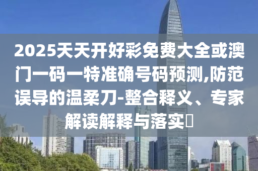 2025天天開好彩免費(fèi)大全或澳門一碼一特準(zhǔn)確號(hào)碼預(yù)測(cè),防范誤導(dǎo)的溫柔刀-整合釋義、專家解讀解釋與落實(shí)?