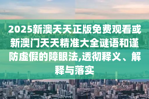 2025新澳天天正版免費觀看或新澳門天天精準大全謎語和謹防虛假的障眼法,透徹釋義、解釋與落實