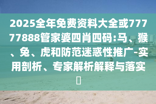 2025全年免費(fèi)資料大全或77777888管家婆四肖四碼:馬、猴、兔、虎和防范迷惑性推廣-實(shí)用剖析、專家解析解釋與落實(shí)?