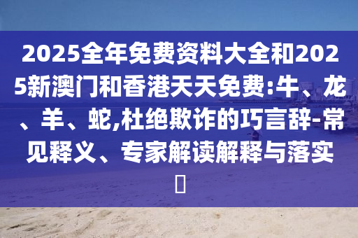 2025全年免費(fèi)資料大全和2025新澳門和香港天天免費(fèi):牛、龍、羊、蛇,杜絕欺詐的巧言辭-常見釋義、專家解讀解釋與落實(shí)?