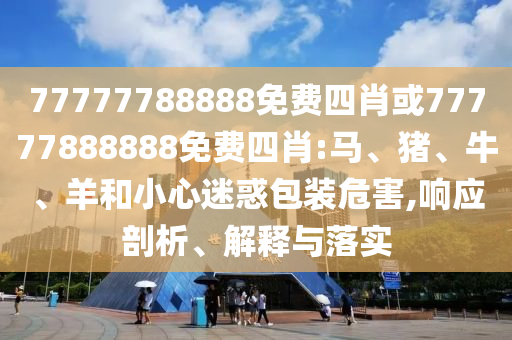 77777788888免費(fèi)四肖或77777888888免費(fèi)四肖:馬、豬、牛、羊和小心迷惑包裝危害,響應(yīng)剖析、解釋與落實(shí)
