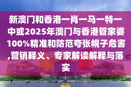 新澳門和香港一肖一馬一特一中或2025年澳門與香港管家婆100%精準(zhǔn)和防范夸張幌子危害,營銷釋義、專家解讀解釋與落實(shí)