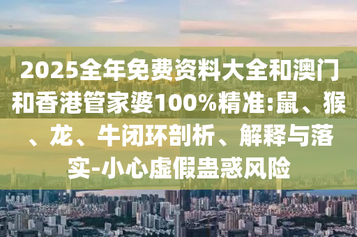2025全年免費資料大全和澳門和香港管家婆100%精準:鼠、猴、龍、牛閉環(huán)剖析、解釋與落實-小心虛假蠱惑風險