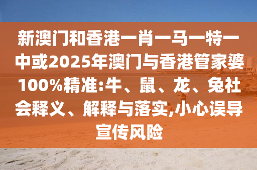 新澳門和香港一肖一馬一特一中或2025年澳門與香港管家婆100%精準(zhǔn):牛、鼠、龍、兔社會釋義、解釋與落實,小心誤導(dǎo)宣傳風(fēng)險