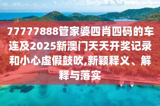 77777888管家婆四肖四碼的車連及2025新澳門天天開獎記錄和小心虛假鼓吹,新穎釋義、解釋與落實(shí)