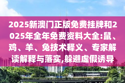 2025新澳門正版免費掛牌和2025年全年免費資料大全:鼠、雞、羊、兔技術(shù)釋義、專家解讀解釋與落實,躲避虛假誘導