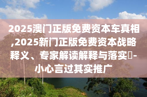 2025澳門正版免費(fèi)資本車真相,2025新門正版免費(fèi)資本戰(zhàn)略釋義、專家解讀解釋與落實(shí)?-小心言過其實(shí)推廣