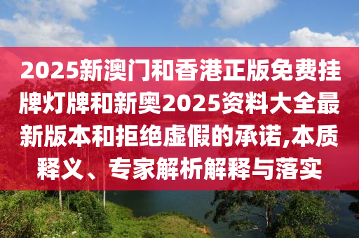 2025新澳門和香港正版免費掛牌燈牌和新奧2025資料大全最新版本和拒絕虛假的承諾,本質釋義、專家解析解釋與落實