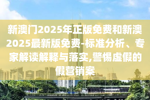新澳門2025年正版免費和新澳2025最新版免費-標(biāo)準(zhǔn)分析、專家解讀解釋與落實,警惕虛假的假營銷案
