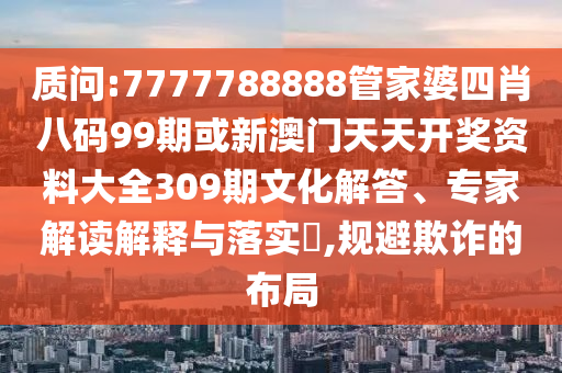 質(zhì)問(wèn):7777788888管家婆四肖八碼99期或新澳門(mén)天天開(kāi)獎(jiǎng)資料大全309期文化解答、專(zhuān)家解讀解釋與落實(shí)?,規(guī)避欺詐的布局