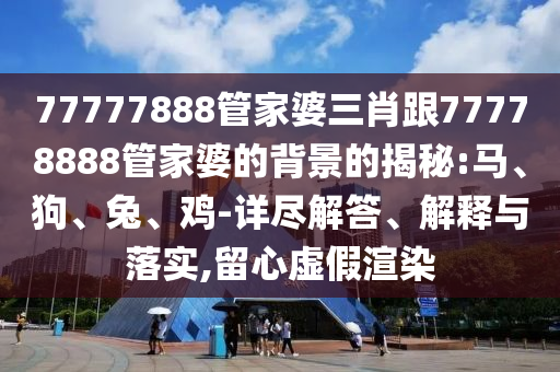 77777888管家婆三肖跟77778888管家婆的背景的揭秘:馬、狗、兔、雞-詳盡解答、解釋與落實(shí),留心虛假渲染