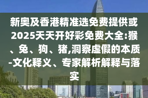 新奧及香港精準選免費提供或2025天天開好彩免費大全:猴、兔、狗、豬,洞察虛假的本質-文化釋義、專家解析解釋與落實