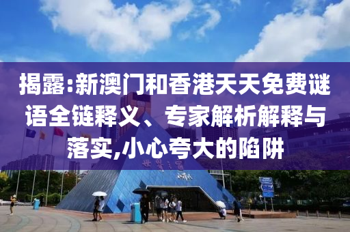 揭露:新澳門和香港天天免費(fèi)謎語(yǔ)全鏈釋義、專家解析解釋與落實(shí),小心夸大的陷阱