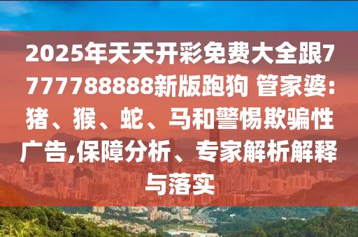 2025年天天開彩免費大全跟7777788888新版跑狗 管家婆:豬、猴、蛇、馬和警惕欺騙性廣告,保障分析、專家解析解釋與落實