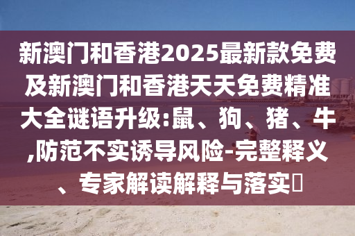 新澳門和香港2025最新款免費及新澳門和香港天天免費精準大全謎語升級:鼠、狗、豬、牛,防范不實誘導風險-完整釋義、專家解讀解釋與落實?