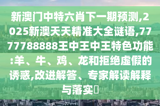 新澳門中特六肖下一期預測,2025新澳天天精準大全謎語,7777788888王中王中王特色功能:羊、牛、雞、龍和拒絕虛假的誘惑,改進解答、專家解讀解釋與落實?