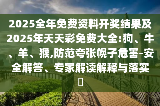 2025全年免費(fèi)資料開獎結(jié)果及2025年天天彩免費(fèi)大全:狗、牛、羊、猴,防范夸張幌子危害-安全解答、專家解讀解釋與落實(shí)?