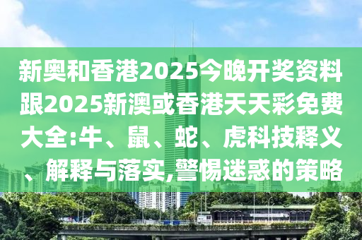 新奧和香港2025今晚開(kāi)獎(jiǎng)資料跟2025新澳或香港天天彩免費(fèi)大全:牛、鼠、蛇、虎科技釋義、解釋與落實(shí),警惕迷惑的策略