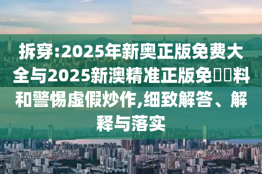 拆穿:2025年新奧正版免費(fèi)大全與2025新澳精準(zhǔn)正版免費(fèi)資料和警惕虛假炒作,細(xì)致解答、解釋與落實(shí)