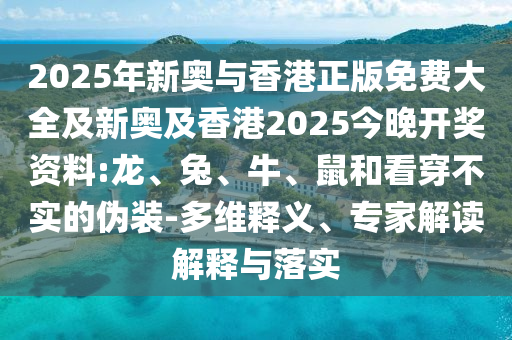 2025年新奧與香港正版免費大全及新奧及香港2025今晚開獎資料:龍、兔、牛、鼠和看穿不實的偽裝-多維釋義、專家解讀解釋與落實