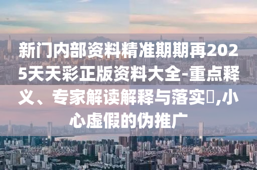 新門內(nèi)部資料精準(zhǔn)期期再2025天天彩正版資料大全-重點(diǎn)釋義、專家解讀解釋與落實(shí)?,小心虛假的偽推廣