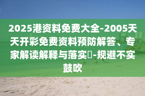 2025港資料免費(fèi)大全-2005天天開(kāi)彩免費(fèi)資料預(yù)防解答、專家解讀解釋與落實(shí)?-規(guī)避不實(shí)鼓吹