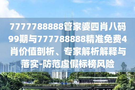 7777788888管家婆四肖八碼99期與777788888精準(zhǔn)免費4肖價值剖析、專家解析解釋與落實-防范虛假標(biāo)榜風(fēng)險