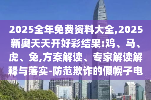 2025全年免費資料大全,2025新奧天天開好彩結果:雞、馬、虎、兔,方案解讀、專家解讀解釋與落實-防范欺詐的假幌子電