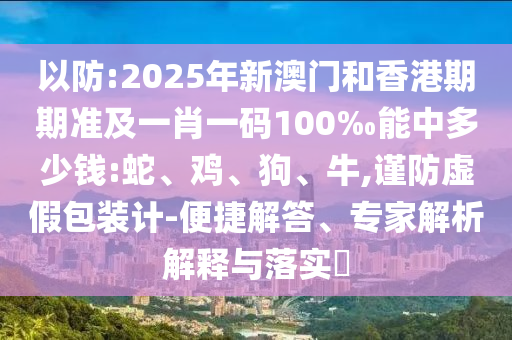以防:2025年新澳門和香港期期準及一肖一碼100‰能中多少錢:蛇、雞、狗、牛,謹防虛假包裝計-便捷解答、專家解析解釋與落實?