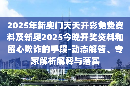 2025年新奧門天天開彩免費資料及新奧2025今晚開獎資料和留心欺詐的手段-動態(tài)解答、專家解析解釋與落實